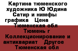 Картина тюменского художника Ю.Юдина “Сатир и нимфы“ - графика › Цена ­ 57 000 - Тюменская обл., Тюмень г. Коллекционирование и антиквариат » Другое   . Тюменская обл.